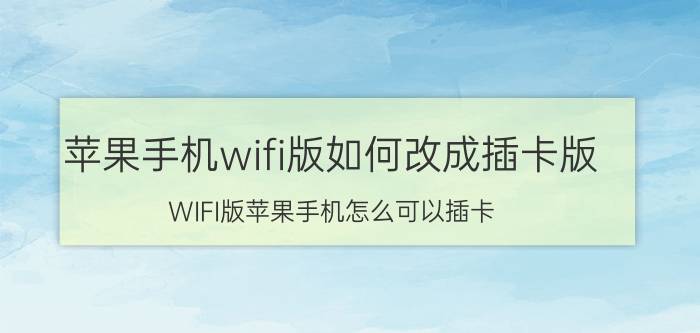 苹果手机wifi版如何改成插卡版 WIFI版苹果手机怎么可以插卡？